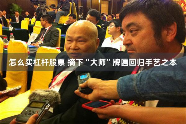 怎么买杠杆股票 摘下“大师”牌匾回归手艺之本