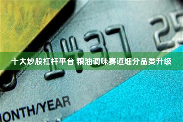 十大炒股杠杆平台 粮油调味赛道细分品类升级