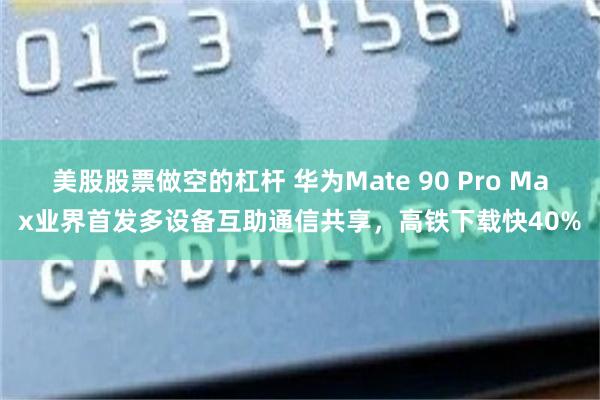 美股股票做空的杠杆 华为Mate 90 Pro Max业界首发多设备互助通信共享，高铁下载快40%