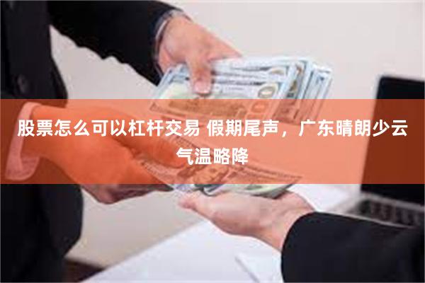 股票怎么可以杠杆交易 假期尾声，广东晴朗少云气温略降