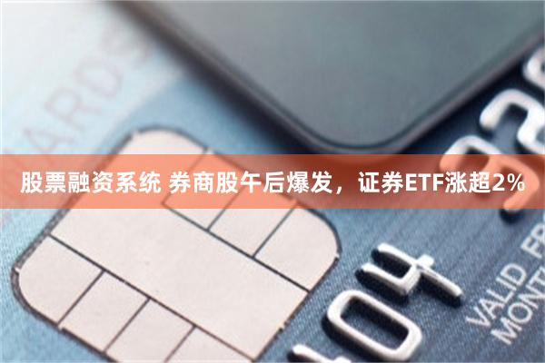 股票融资系统 券商股午后爆发，证券ETF涨超2%